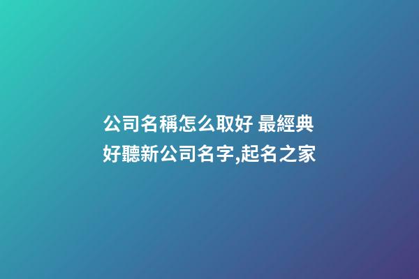 公司名稱怎么取好 最經典好聽新公司名字,起名之家-第1張-公司起名-玄機派